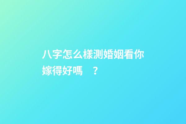 八字怎么樣測婚姻看你嫁得好嗎？